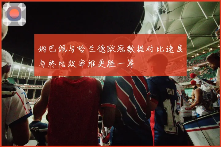 姆巴佩与哈兰德欧冠数据对比速度与终结效率谁更胜一筹